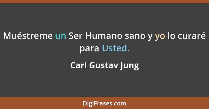 Muéstreme un Ser Humano sano y yo lo curaré para Usted.... - Carl Gustav Jung