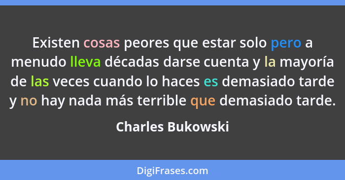 Existen cosas peores que estar solo pero a menudo lleva décadas darse cuenta y la mayoría de las veces cuando lo haces es demasiado... - Charles Bukowski