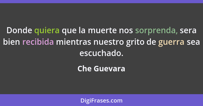 Donde quiera que la muerte nos sorprenda, sera bien recibida mientras nuestro grito de guerra sea escuchado.... - Che Guevara