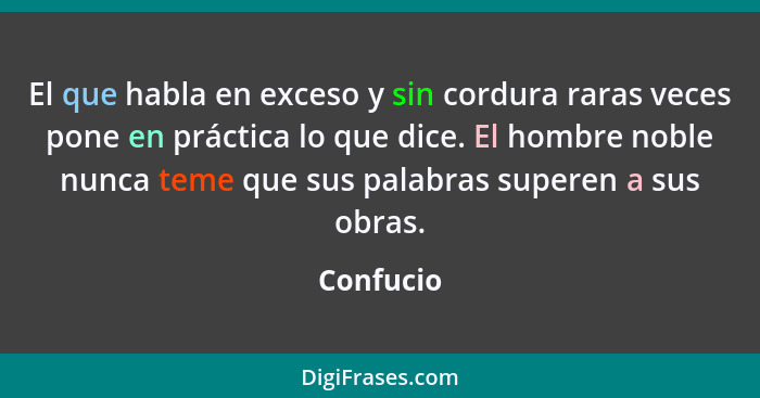 El que habla en exceso y sin cordura raras veces pone en práctica lo que dice. El hombre noble nunca teme que sus palabras superen a sus ob... - Confucio