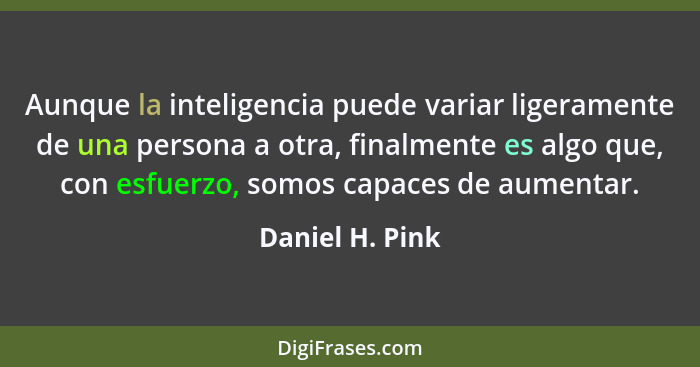 Aunque la inteligencia puede variar ligeramente de una persona a otra, finalmente es algo que, con esfuerzo, somos capaces de aumenta... - Daniel H. Pink