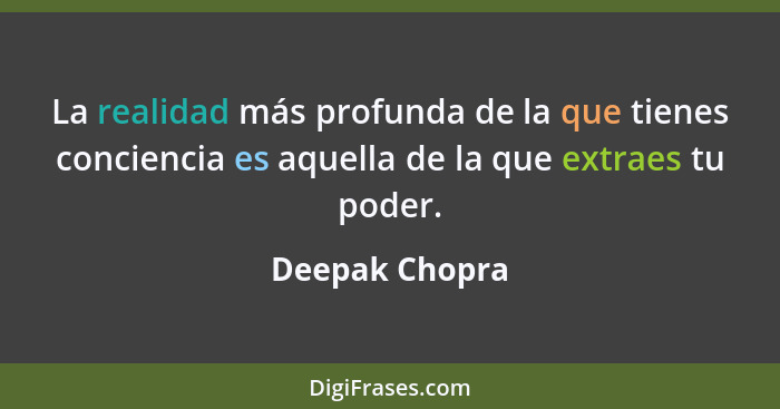 La realidad más profunda de la que tienes conciencia es aquella de la que extraes tu poder.... - Deepak Chopra
