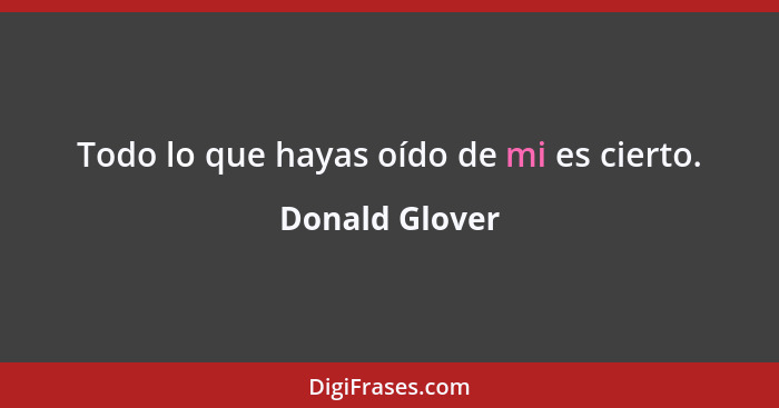 Todo lo que hayas oído de mi es cierto.... - Donald Glover