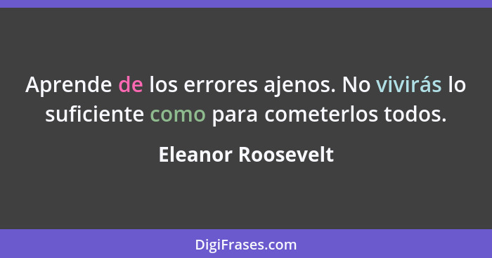 Aprende de los errores ajenos. No vivirás lo suficiente como para cometerlos todos.... - Eleanor Roosevelt