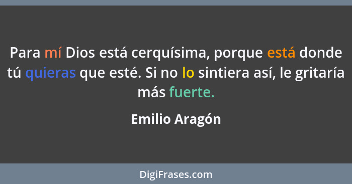 Para mí Dios está cerquísima, porque está donde tú quieras que esté. Si no lo sintiera así, le gritaría más fuerte.... - Emilio Aragón