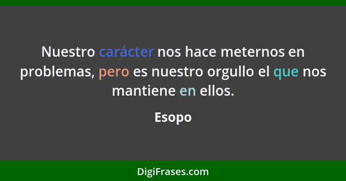 Nuestro carácter nos hace meternos en problemas, pero es nuestro orgullo el que nos mantiene en ellos.... - Esopo