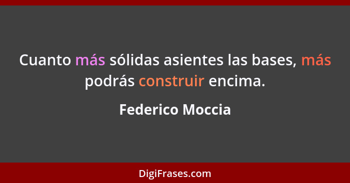 Cuanto más sólidas asientes las bases, más podrás construir encima.... - Federico Moccia