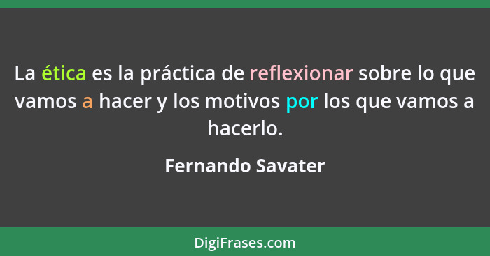 La ética es la práctica de reflexionar sobre lo que vamos a hacer y los motivos por los que vamos a hacerlo.... - Fernando Savater