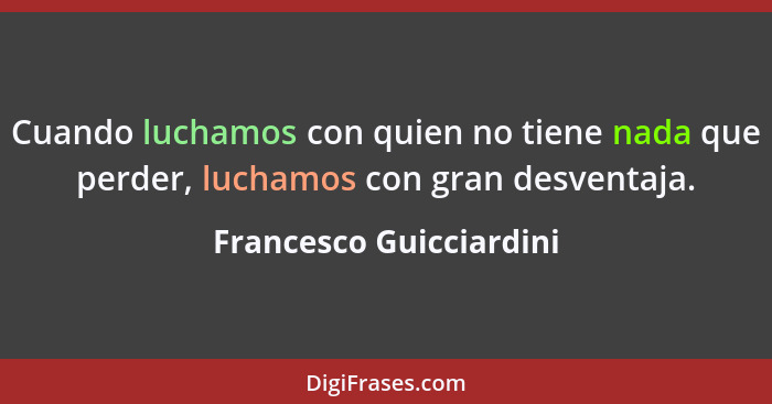 Cuando luchamos con quien no tiene nada que perder, luchamos con gran desventaja.... - Francesco Guicciardini