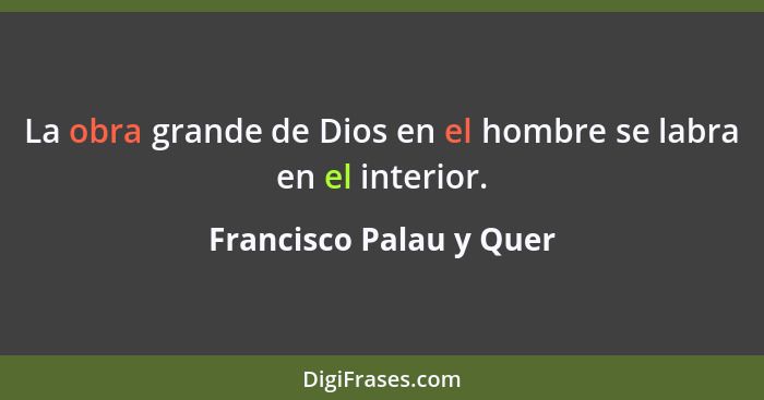 La obra grande de Dios en el hombre se labra en el interior.... - Francisco Palau y Quer