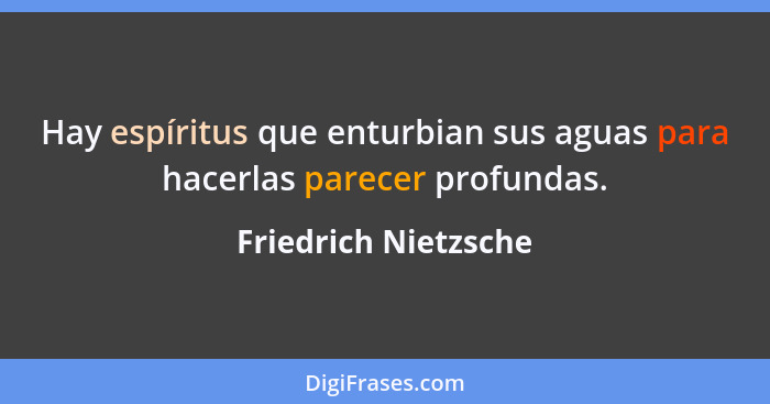 Hay espíritus que enturbian sus aguas para hacerlas parecer profundas.... - Friedrich Nietzsche