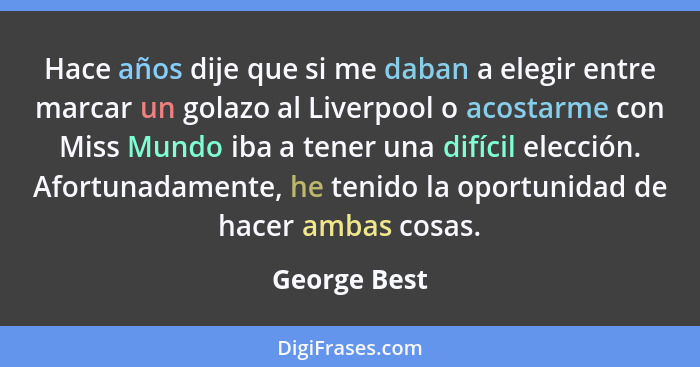 Hace años dije que si me daban a elegir entre marcar un golazo al Liverpool o acostarme con Miss Mundo iba a tener una difícil elección.... - George Best