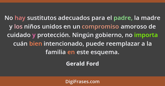 No hay sustitutos adecuados para el padre, la madre y los niños unidos en un compromiso amoroso de cuidado y protección. Ningún gobierno... - Gerald Ford