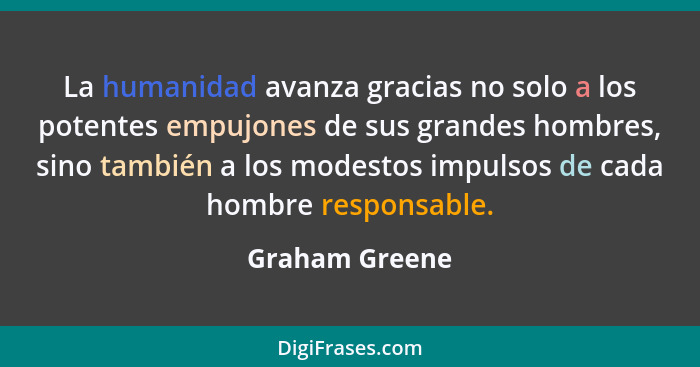 La humanidad avanza gracias no solo a los potentes empujones de sus grandes hombres, sino también a los modestos impulsos de cada homb... - Graham Greene