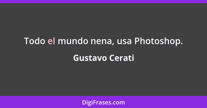 Todo el mundo nena, usa Photoshop.... - Gustavo Cerati