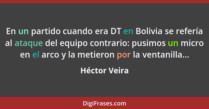 En un partido cuando era DT en Bolivia se refería al ataque del equipo contrario: pusimos un micro en el arco y la metieron por la vent... - Héctor Veira