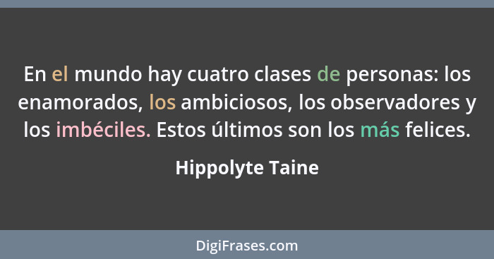 En el mundo hay cuatro clases de personas: los enamorados, los ambiciosos, los observadores y los imbéciles. Estos últimos son los m... - Hippolyte Taine