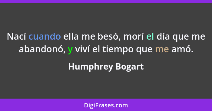 Nací cuando ella me besó, morí el día que me abandonó, y viví el tiempo que me amó.... - Humphrey Bogart