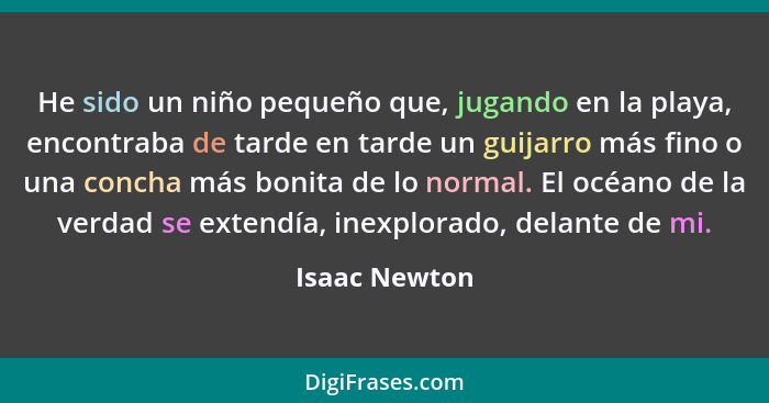 He sido un niño pequeño que, jugando en la playa, encontraba de tarde en tarde un guijarro más fino o una concha más bonita de lo norma... - Isaac Newton