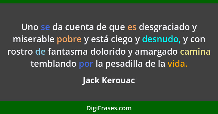 Uno se da cuenta de que es desgraciado y miserable pobre y está ciego y desnudo, y con rostro de fantasma dolorido y amargado camina te... - Jack Kerouac