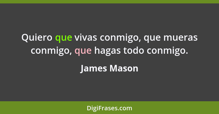 Quiero que vivas conmigo, que mueras conmigo, que hagas todo conmigo.... - James Mason