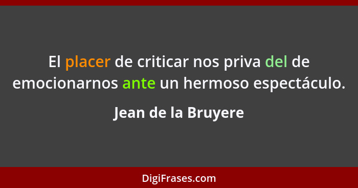 El placer de criticar nos priva del de emocionarnos ante un hermoso espectáculo.... - Jean de la Bruyere