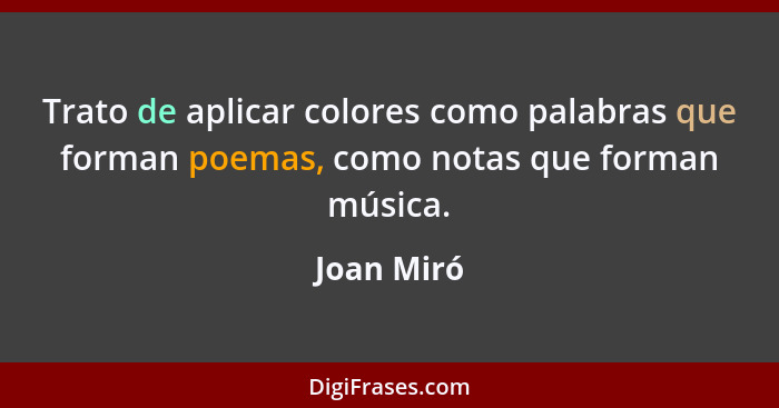 Trato de aplicar colores como palabras que forman poemas, como notas que forman música.... - Joan Miró