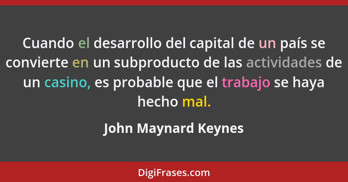 Cuando el desarrollo del capital de un país se convierte en un subproducto de las actividades de un casino, es probable que el t... - John Maynard Keynes