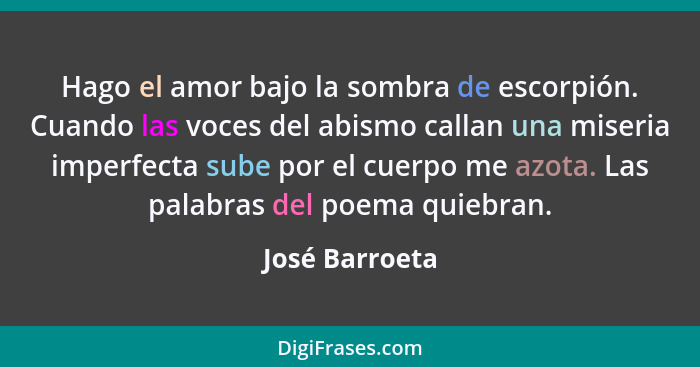 Hago el amor bajo la sombra de escorpión. Cuando las voces del abismo callan una miseria imperfecta sube por el cuerpo me azota. Las p... - José Barroeta