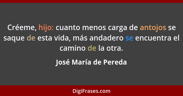 Créeme, hijo: cuanto menos carga de antojos se saque de esta vida, más andadero se encuentra el camino de la otra.... - José María de Pereda