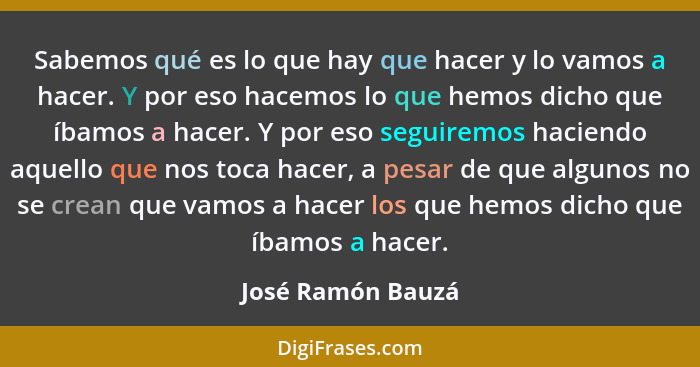 Sabemos qué es lo que hay que hacer y lo vamos a hacer. Y por eso hacemos lo que hemos dicho que íbamos a hacer. Y por eso seguirem... - José Ramón Bauzá