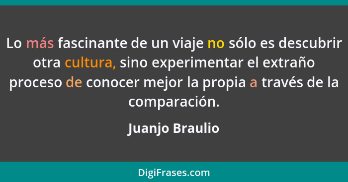 Lo más fascinante de un viaje no sólo es descubrir otra cultura, sino experimentar el extraño proceso de conocer mejor la propia a tr... - Juanjo Braulio