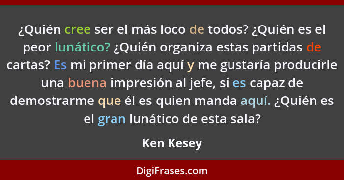 ¿Quién cree ser el más loco de todos? ¿Quién es el peor lunático? ¿Quién organiza estas partidas de cartas? Es mi primer día aquí y me gus... - Ken Kesey