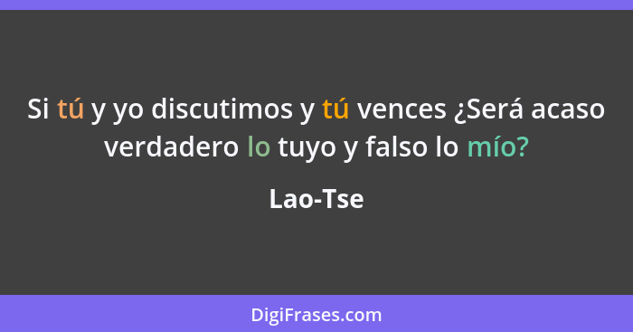 Si tú y yo discutimos y tú vences ¿Será acaso verdadero lo tuyo y falso lo mío?... - Lao-Tse