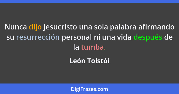 Nunca dijo Jesucristo una sola palabra afirmando su resurrección personal ni una vida después de la tumba.... - León Tolstói