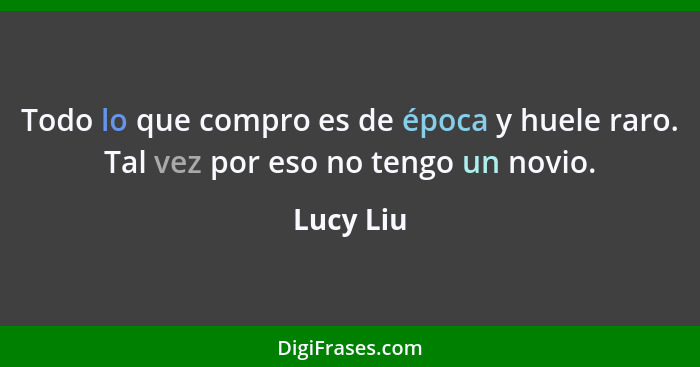 Todo lo que compro es de época y huele raro. Tal vez por eso no tengo un novio.... - Lucy Liu