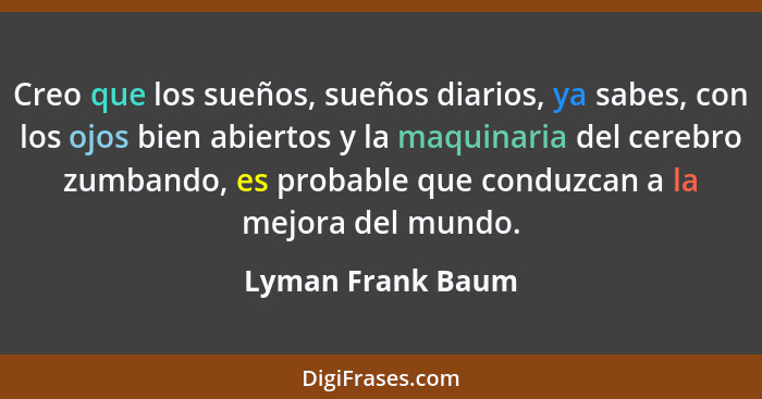 Creo que los sueños, sueños diarios, ya sabes, con los ojos bien abiertos y la maquinaria del cerebro zumbando, es probable que con... - Lyman Frank Baum