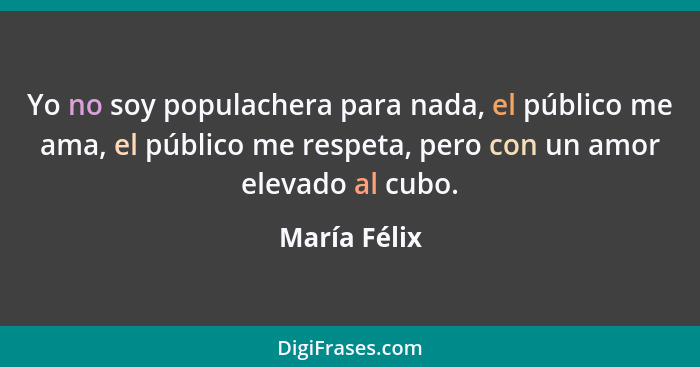 Yo no soy populachera para nada, el público me ama, el público me respeta, pero con un amor elevado al cubo.... - María Félix