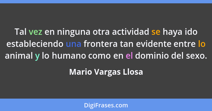 Tal vez en ninguna otra actividad se haya ido estableciendo una frontera tan evidente entre lo animal y lo humano como en el domi... - Mario Vargas Llosa