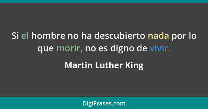 Si el hombre no ha descubierto nada por lo que morir, no es digno de vivir.... - Martin Luther King