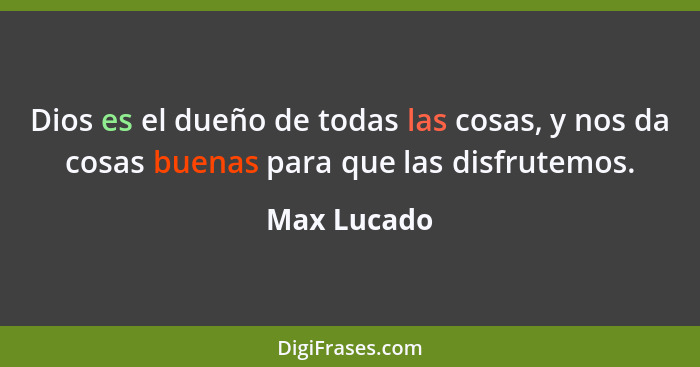 Dios es el dueño de todas las cosas, y nos da cosas buenas para que las disfrutemos.... - Max Lucado