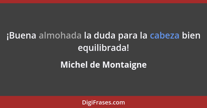 ¡Buena almohada la duda para la cabeza bien equilibrada!... - Michel de Montaigne