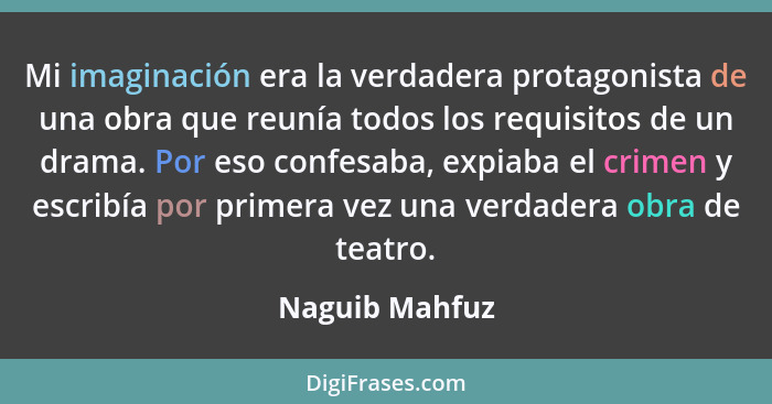 Mi imaginación era la verdadera protagonista de una obra que reunía todos los requisitos de un drama. Por eso confesaba, expiaba el cr... - Naguib Mahfuz