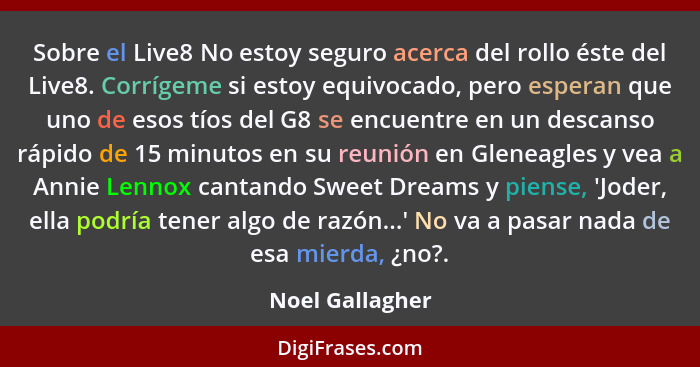 Sobre el Live8 No estoy seguro acerca del rollo éste del Live8. Corrígeme si estoy equivocado, pero esperan que uno de esos tíos del... - Noel Gallagher