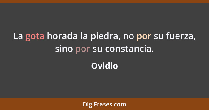 La gota horada la piedra, no por su fuerza, sino por su constancia.... - Ovidio