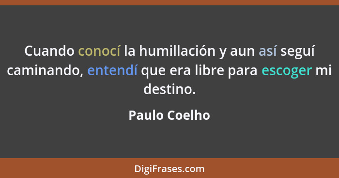 Cuando conocí la humillación y aun así seguí caminando, entendí que era libre para escoger mi destino.... - Paulo Coelho