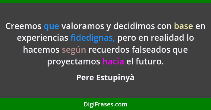 Creemos que valoramos y decidimos con base en experiencias fidedignas, pero en realidad lo hacemos según recuerdos falseados que proy... - Pere Estupinyà