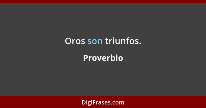 Oros son triunfos.... - Proverbio