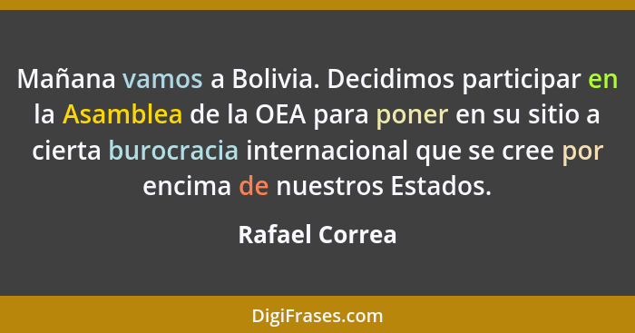 Mañana vamos a Bolivia. Decidimos participar en la Asamblea de la OEA para poner en su sitio a cierta burocracia internacional que se... - Rafael Correa