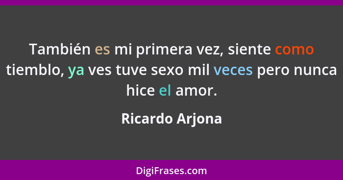 También es mi primera vez, siente como tiemblo, ya ves tuve sexo mil veces pero nunca hice el amor.... - Ricardo Arjona